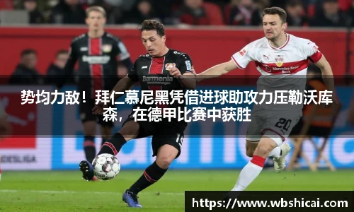 势均力敌！拜仁慕尼黑凭借进球助攻力压勒沃库森，在德甲比赛中获胜