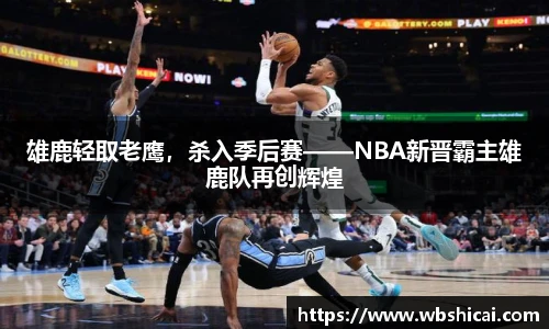 雄鹿轻取老鹰，杀入季后赛——NBA新晋霸主雄鹿队再创辉煌