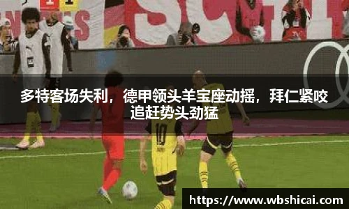 多特客场失利，德甲领头羊宝座动摇，拜仁紧咬追赶势头劲猛