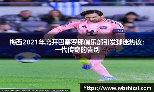 梅西2021年离开巴塞罗那俱乐部引发球迷热议：一代传奇的告别